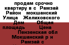 продам срочно квартиру в с .Рамзай › Район ­ мокшанский › Улица ­ Желиховского › Дом ­ 1 › Общая площадь ­ 30 › Цена ­ 1 000 000 - Пензенская обл., Мокшанский р-н, Рамзай с. Недвижимость » Квартиры продажа   . Пензенская обл.,Мокшанский р-н